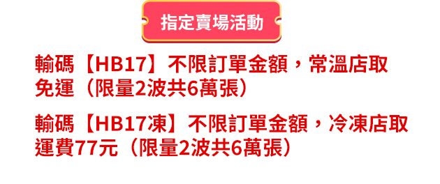 輸碼HB17不限訂單金額，常溫店取免運 輸碼HB17凍不限訂單金額，冷凍店取運費77元
