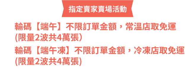 輸碼端午不限訂單金額，常溫店取免運;輸碼端午凍不限訂單金額，冷凍店取免運