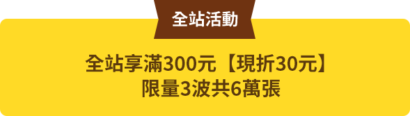 全站享滿300元【現折30元】，限量3波共6萬張
