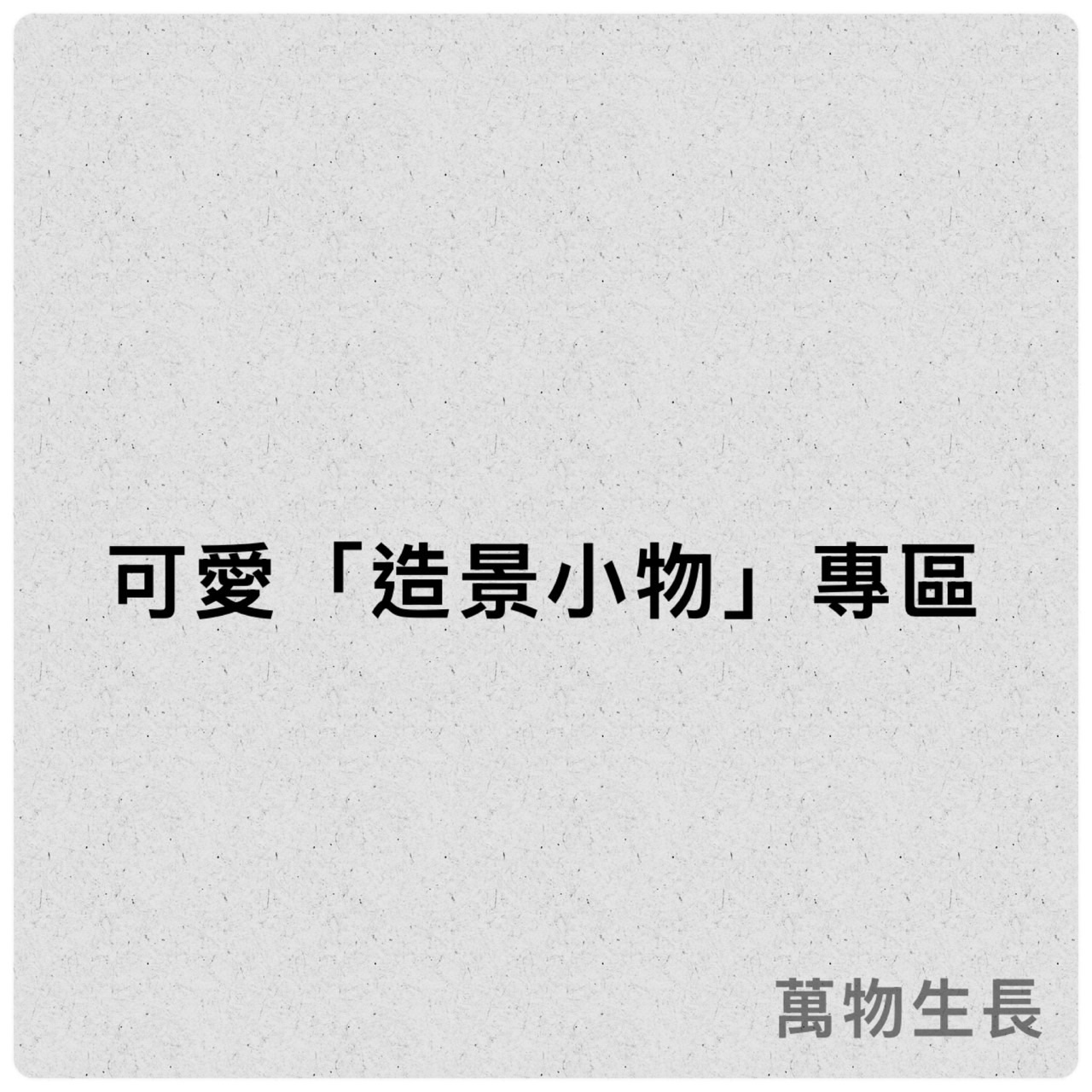 《萬物生長》造景小物專區 點選圖片可觀看喔 （商品滿百才出貨）